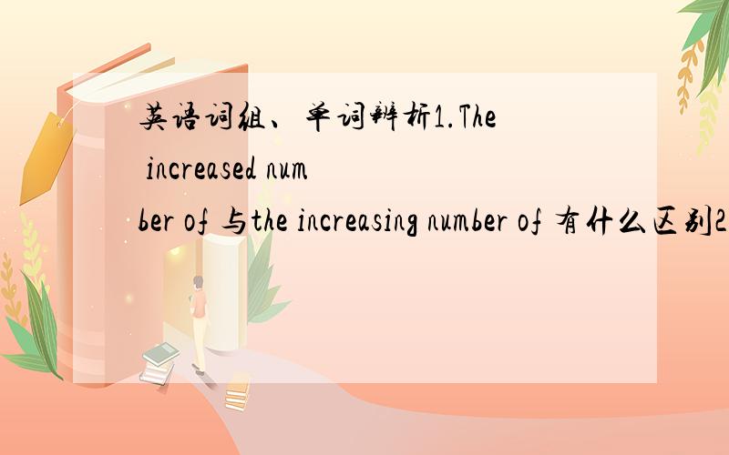 英语词组、单词辨析1.The increased number of 与the increasing number of 有什么区别2.方位介词（in ,on ,off等）的用法如与海岸线,国界外,国界内的那些所有用法