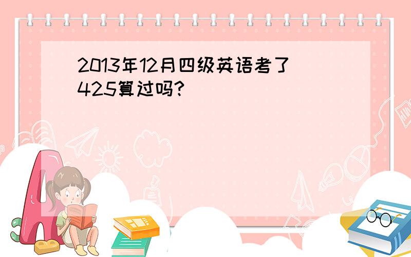 2013年12月四级英语考了425算过吗?