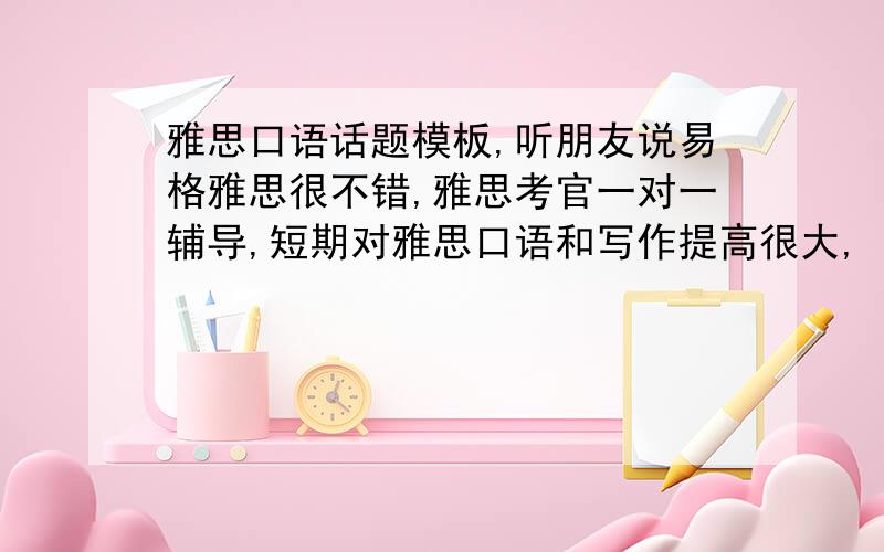 雅思口语话题模板,听朋友说易格雅思很不错,雅思考官一对一辅导,短期对雅思口语和写作提高很大,