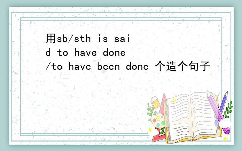 用sb/sth is said to have done/to have been done 个造个句子