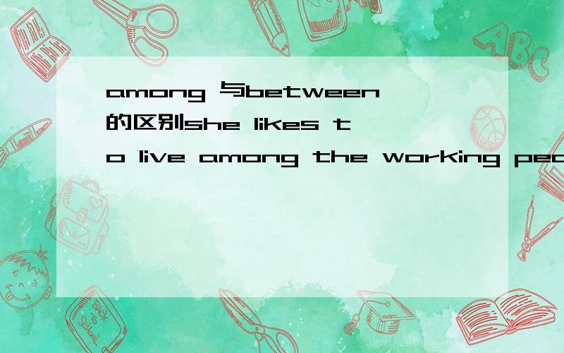 among 与between的区别she likes to live among the working peoplethere are spaces between the rocks.为什么前者用among 而后者用betweenrock就不是三者以上吗