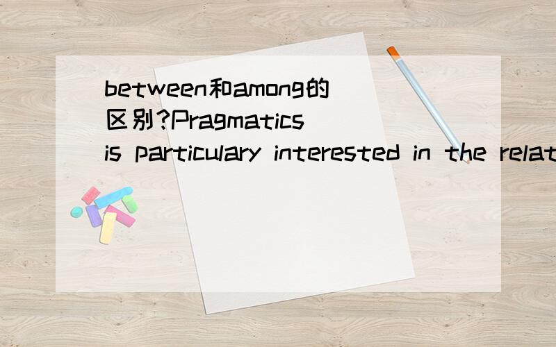 between和among的区别?Pragmatics is particulary interested in the relationship between sentences and the contexts and situations in which they are used as a process of habit-formation.上面这个句子的并列词用的是between,但是,连接的