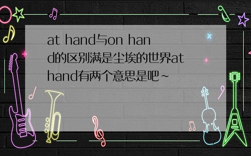 at hand与on hand的区别满是尘埃的世界at hand有两个意思是吧~