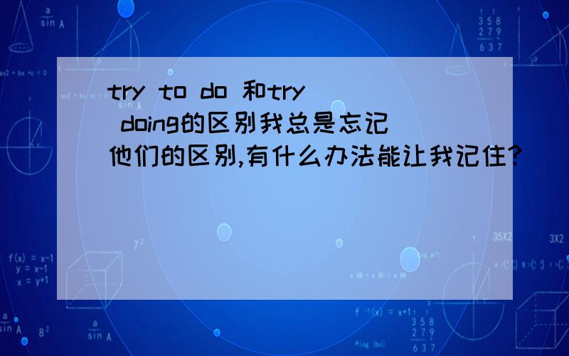 try to do 和try doing的区别我总是忘记他们的区别,有什么办法能让我记住?