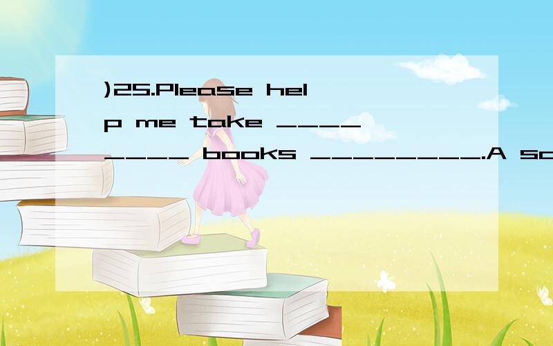 )25.Please help me take ________ books ________.A some,there B some,to there C this,he