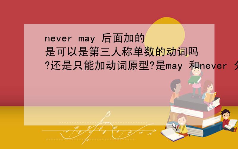 never may 后面加的是可以是第三人称单数的动词吗?还是只能加动词原型?是may 和never 分别