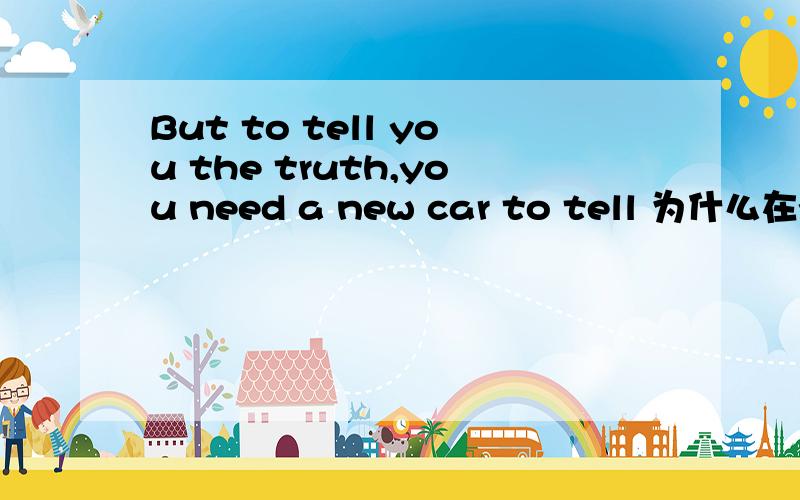 But to tell you the truth,you need a new car to tell 为什么在you前面,为什么要用to tell,to是干吗的