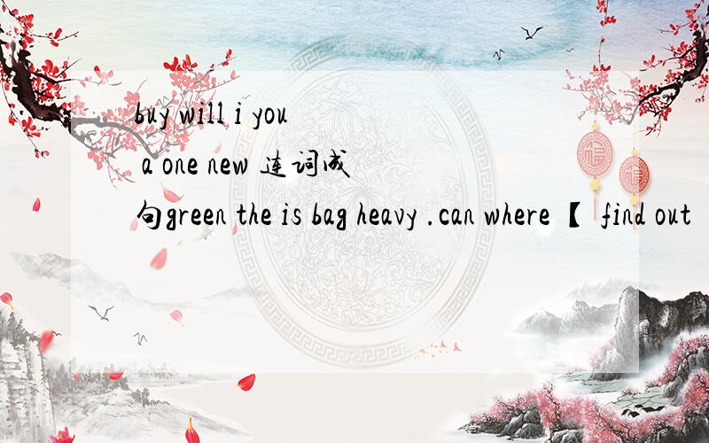 buy will i you a one new 连词成句green the is bag heavy .can where 【 find out 】 you animals about?danced 【lots of】 she in cities chinese.about a how kite dragon?我框起来的都是连在一起的,不能分开.请十分钟内完成,