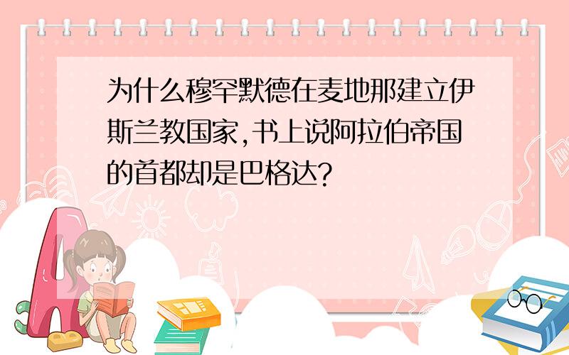 为什么穆罕默德在麦地那建立伊斯兰教国家,书上说阿拉伯帝国的首都却是巴格达?