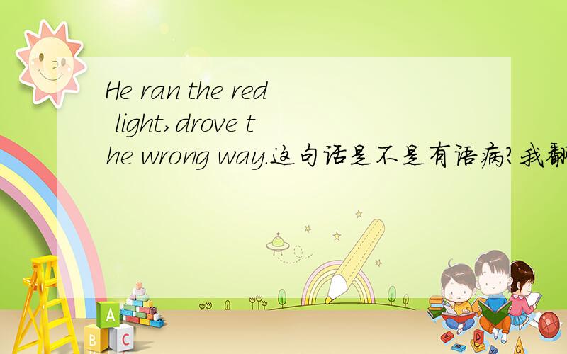 He ran the red light,drove the wrong way.这句话是不是有语病?我翻了字典也找不到run 作为及物动词 并且符合这个句子的句意 的意思