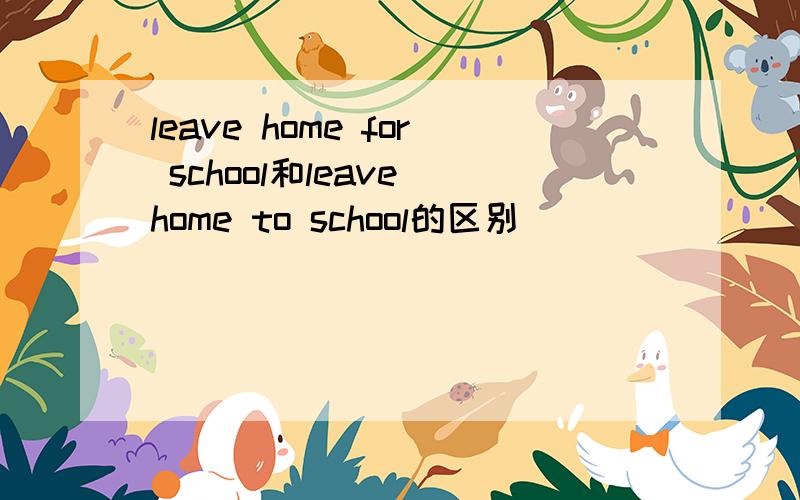 leave home for school和leave home to school的区别