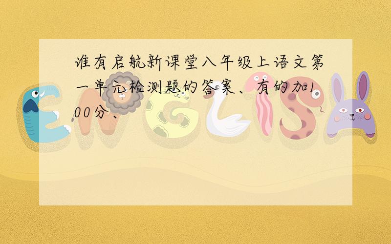 谁有启航新课堂八年级上语文第一单元检测题的答案、有的加100分、