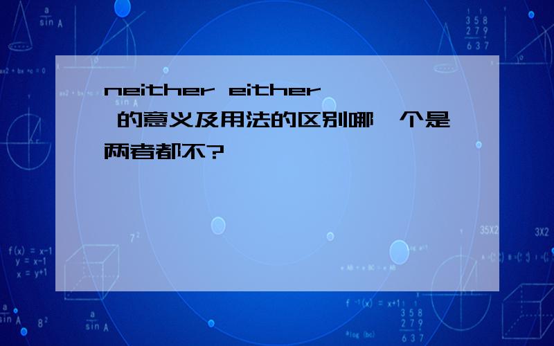 neither either 的意义及用法的区别哪一个是两者都不?