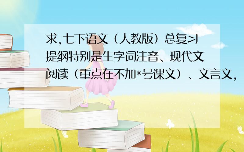 求,七下语文（人教版）总复习提纲特别是生字词注音、现代文阅读（重点在不加*号课文）、文言文,