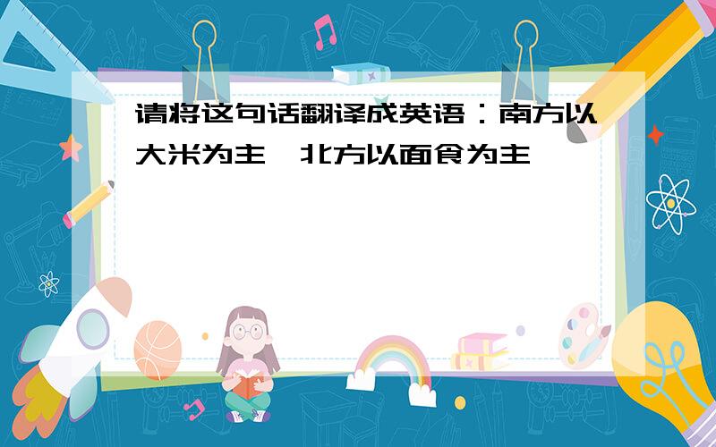 请将这句话翻译成英语：南方以大米为主,北方以面食为主