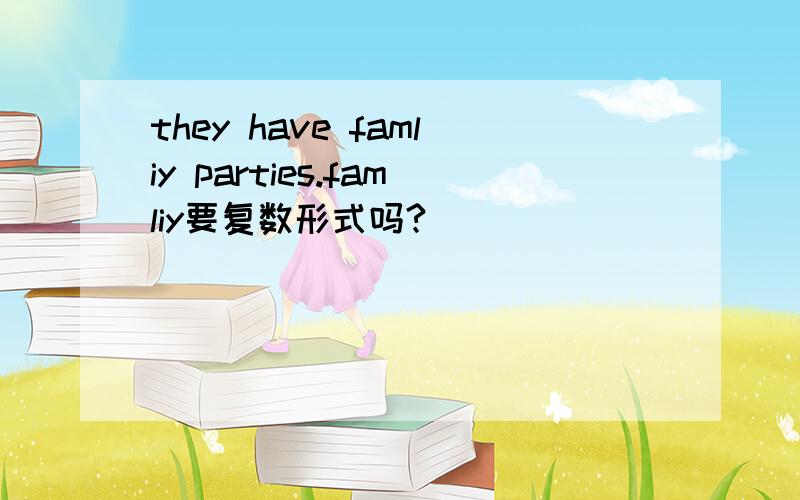 they have famliy parties.famliy要复数形式吗?