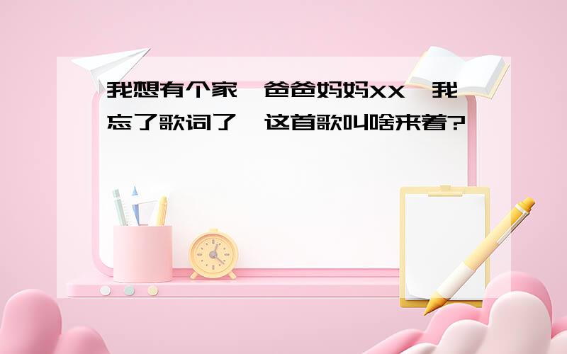 我想有个家,爸爸妈妈XX,我忘了歌词了,这首歌叫啥来着?