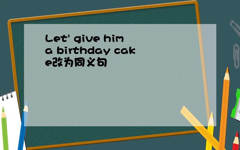 Let' give him a birthday cake改为同义句