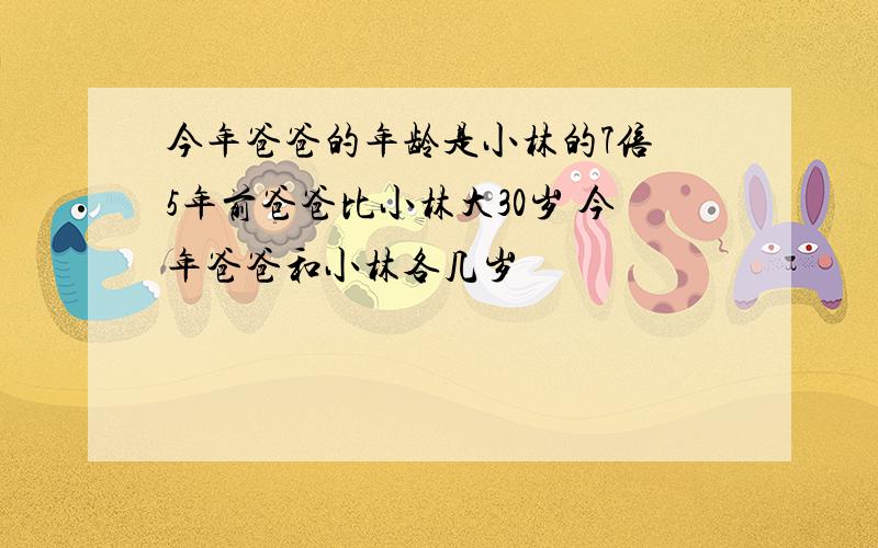 今年爸爸的年龄是小林的7倍 5年前爸爸比小林大30岁 今年爸爸和小林各几岁