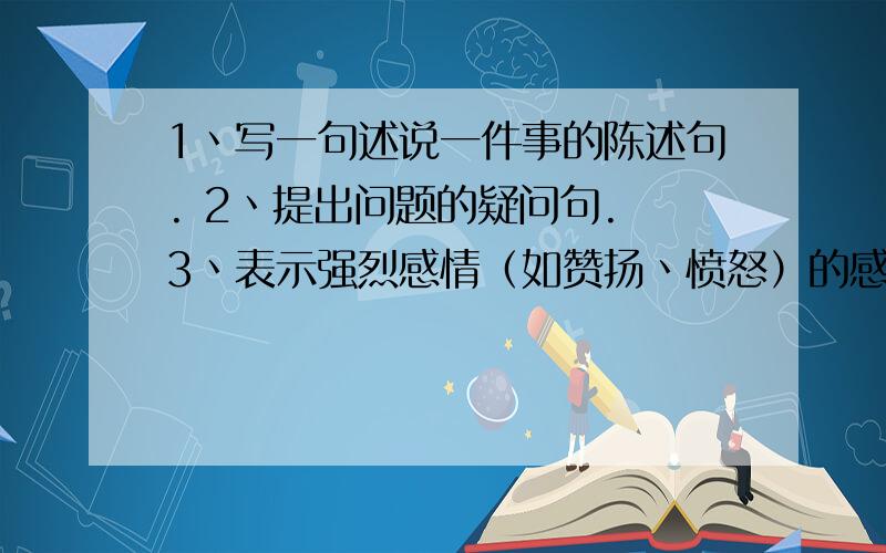 1丶写一句述说一件事的陈述句. 2丶提出问题的疑问句. 3丶表示强烈感情（如赞扬丶愤怒）的感叹句.4丶表示请求（或命令丶劝阻）意思的祈使句.赏分才怪~~~!急!没人回答啊