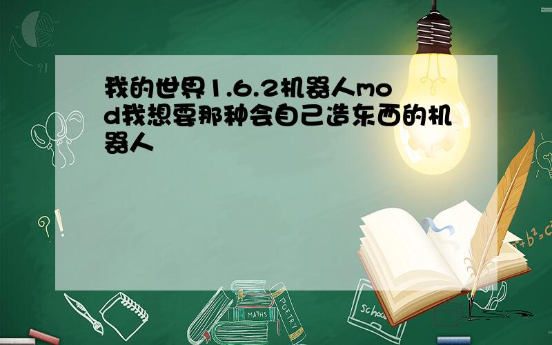 我的世界1.6.2机器人mod我想要那种会自己造东西的机器人