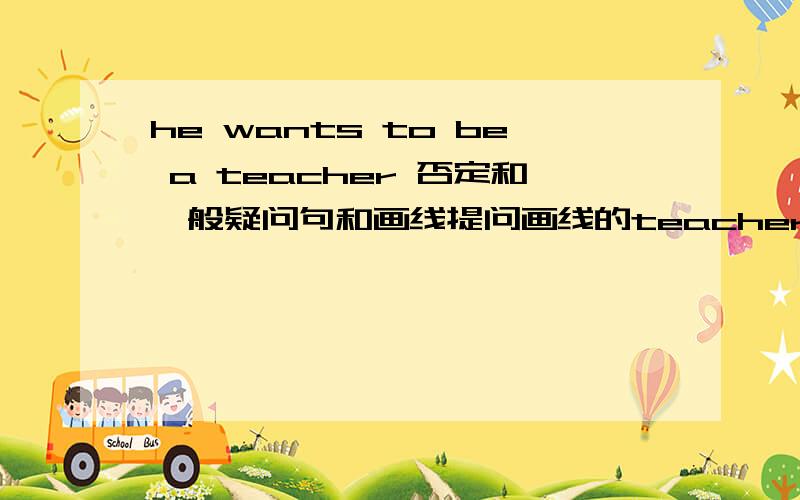 he wants to be a teacher 否定和一般疑问句和画线提问画线的teacher