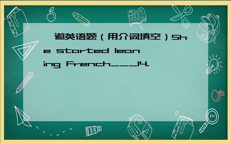 一道英语题（用介词填空）She started leaning French___14.