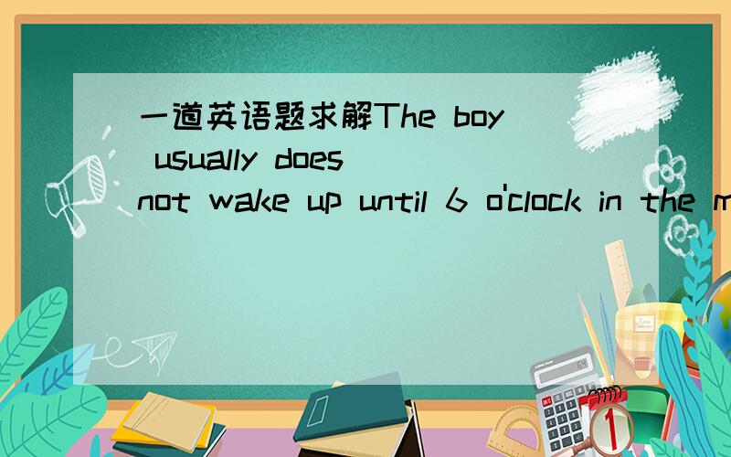 一道英语题求解The boy usually does not wake up until 6 o'clock in the morning.改为同义句The boy is usually ___ ____  ____6o'clock in the morning.谢谢