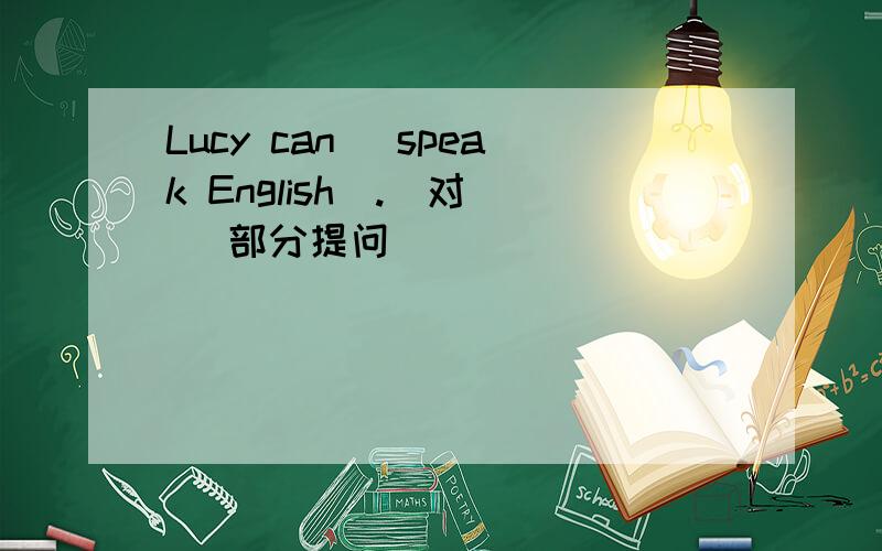 Lucy can [speak English].（对[ ]部分提问）