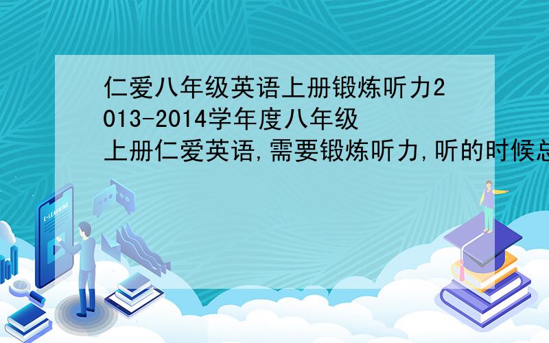 仁爱八年级英语上册锻炼听力2013-2014学年度八年级上册仁爱英语,需要锻炼听力,听的时候总是感觉别人读的太快,听不清,有没有听力题和听力材料可以锻炼下的?有的话回复,或者有什么别的有