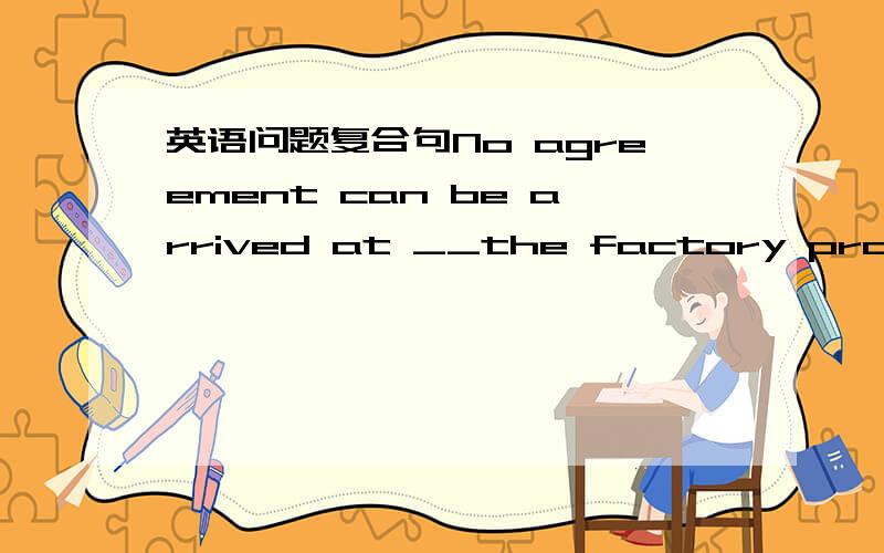 英语问题复合句No agreement can be arrived at __the factory promises to solve the problen of pollution A.except that B.on condition that答案是A那B呢