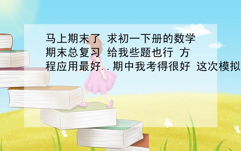 马上期末了 求初一下册的数学期末总复习 给我些题也行 方程应用最好..期中我考得很好 这次模拟考考差好多 快考试了 方程应用和线段角度题 请大家给我些题 thanks~