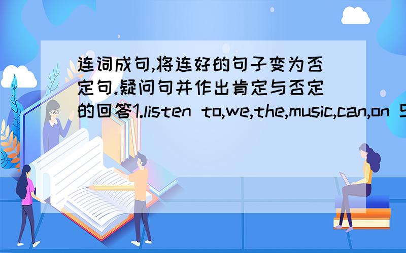 连词成句,将连好的句子变为否定句.疑问句并作出肯定与否定的回答1.listen to,we,the,music,can,on Sunday2.the coat,hot,is,wear,you,today,can't,it3.picture,we,in,can,the,sky,see