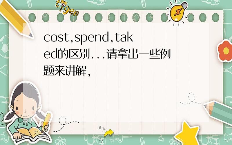 cost,spend,taked的区别...请拿出一些例题来讲解,