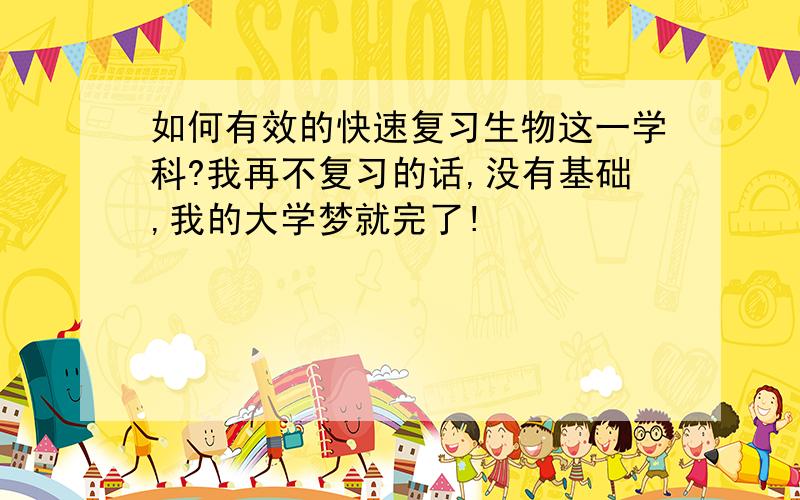 如何有效的快速复习生物这一学科?我再不复习的话,没有基础,我的大学梦就完了!