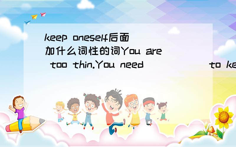 keep oneself后面加什么词性的词You are too thin.You need______to keep yourself_____/A.exercises,healthB.much exercise,more healthilyC.more exercise,healthierD.fewer exercise,healthily