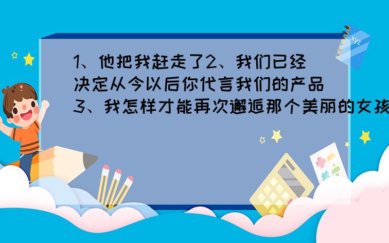 1、他把我赶走了2、我们已经决定从今以后你代言我们的产品3、我怎样才能再次邂逅那个美丽的女孩?4、我人生的另一半在哪?5、去死吧!6、你的话在某种程度上是正确的7、如果你受伤了怎么