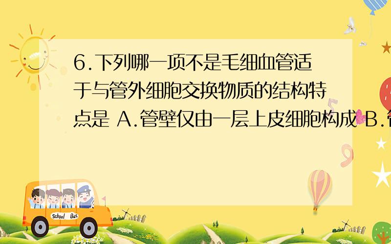 6.下列哪一项不是毛细血管适于与管外细胞交换物质的结构特点是 A.管壁仅由一层上皮细胞构成 B.管壁很厚 C.管腔很小 D.\x05血流速度很慢8．人体受精卵的形成和胚胎发育的场所分别是 A.子宫