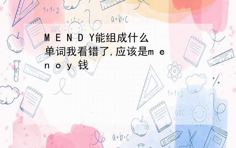 M E N D Y能组成什么单词我看错了,应该是m e n o y 钱