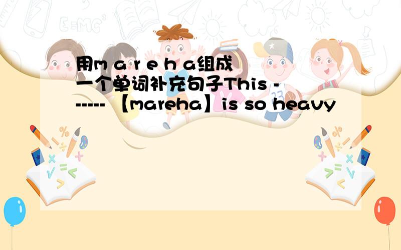 用m a r e h a组成一个单词补充句子This ------ 【mareha】is so heavy