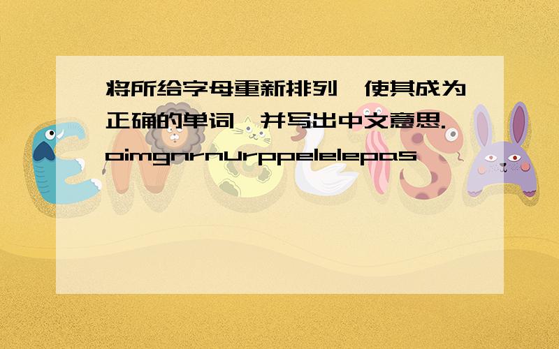 将所给字母重新排列,使其成为正确的单词,并写出中文意思.oimgnrnurppelelepas