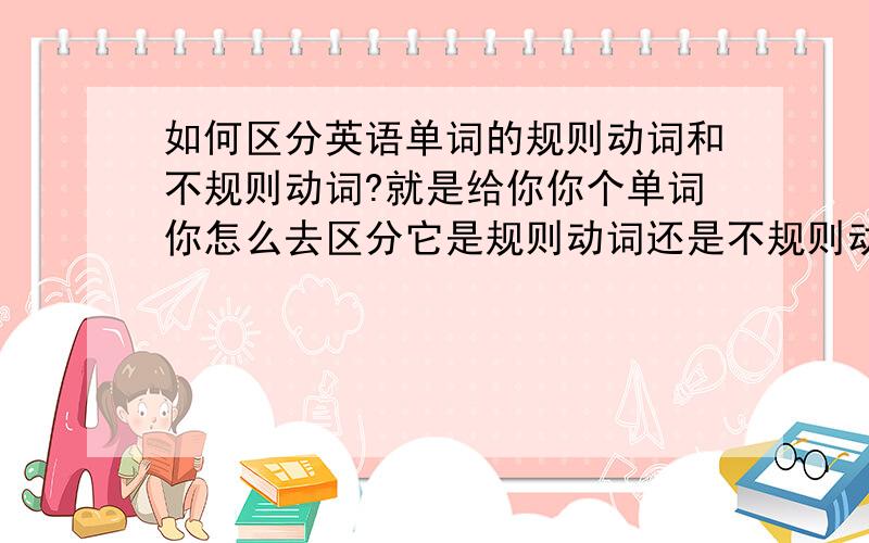 如何区分英语单词的规则动词和不规则动词?就是给你你个单词你怎么去区分它是规则动词还是不规则动词.我不要从网站上复制上来的，我要区分的方法，麻烦用自己的话说。那给你一个单