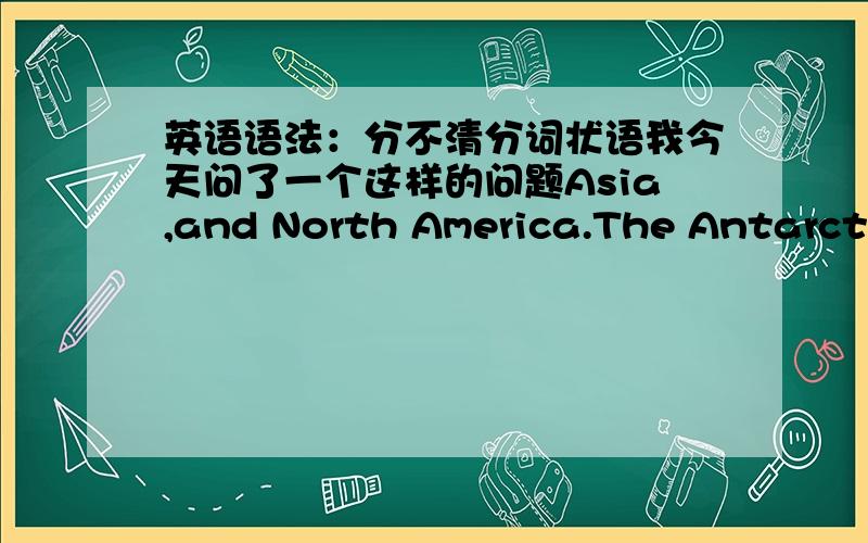 英语语法：分不清分词状语我今天问了一个这样的问题Asia,and North America.The Antarctic is a continent almost as large as Europe and Australia combined,centered roughly on the South Pole and surrounded by the most unobstructed wa