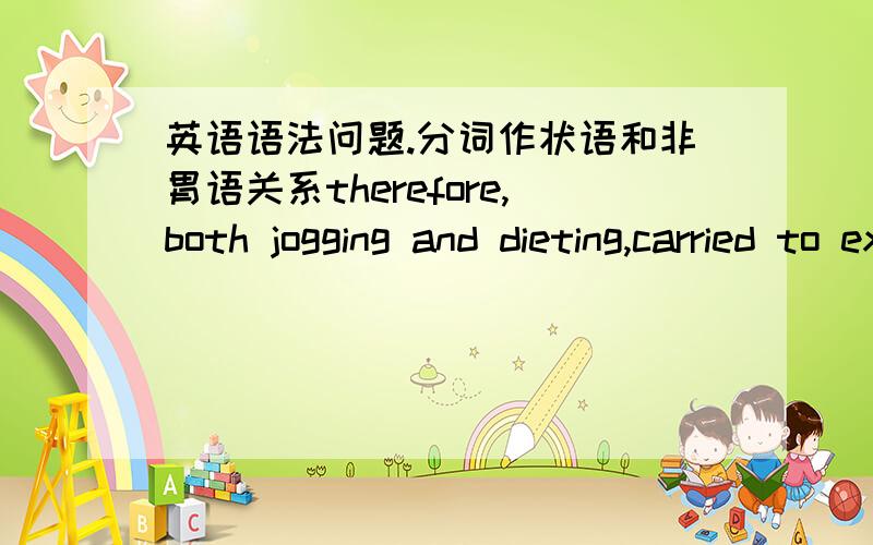 英语语法问题.分词作状语和非胃语关系therefore,both jogging and dieting,carried to extremes,can be hazardous.像句中的carried分词短语作状语还是非胃语动词?他们有什么关系?如果不一样的话,