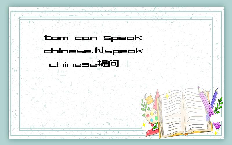 tom can speak chinese.对speak chinese提问