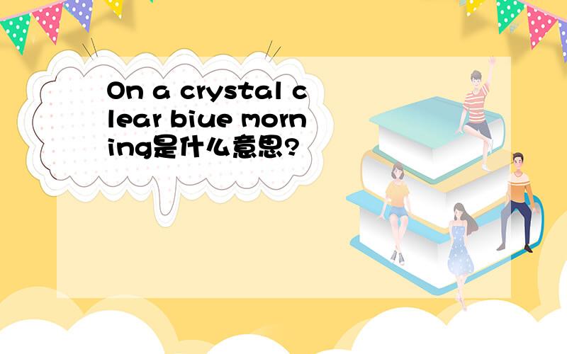 On a crystal clear biue morning是什么意思?