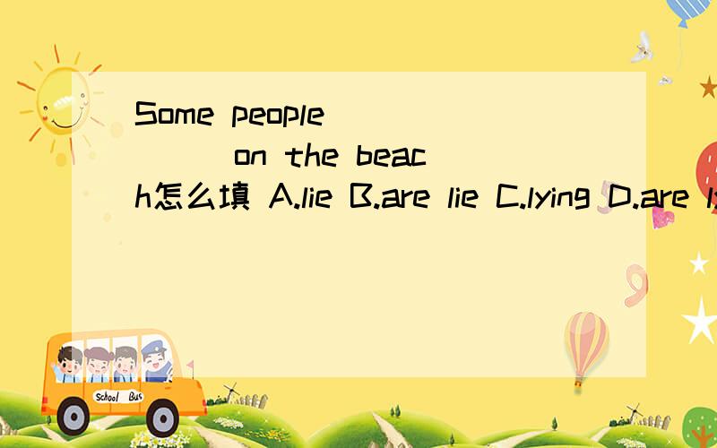 Some people (　　　）on the beach怎么填 A.lie B.are lie C.lying D.are lying