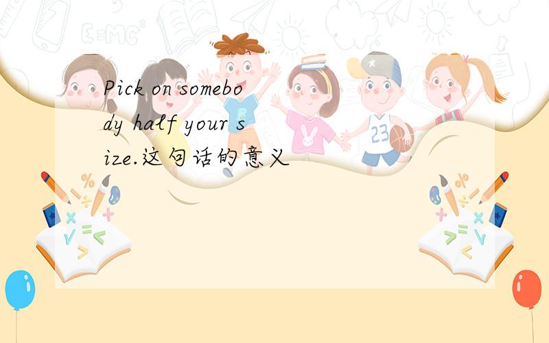 Pick on somebody half your size.这句话的意义