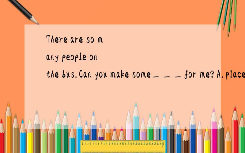 There are so many people on the bus.Can you make some___for me?A.place B.rooms C.room D.house