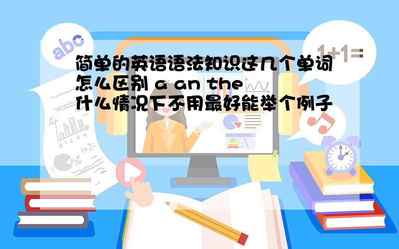 简单的英语语法知识这几个单词怎么区别 a an the 什么情况下不用最好能举个例子